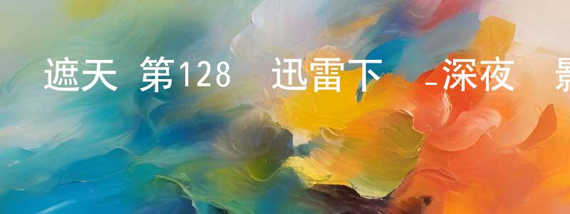 陳波生發布遮天 第128話迅雷下載_深夜電影